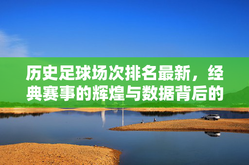 历史足球场次排名最新，经典赛事的辉煌与数据背后的故事，历史足球场次排名最新，经典赛事的辉煌与数据背后的故事