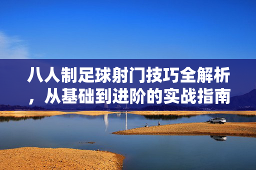 八人制足球射门技巧全解析，从基础到进阶的实战指南