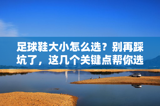 足球鞋大小怎么选？别再踩坑了，这几个关键点帮你选对尺寸！足球鞋大小怎么选？这几个关键点帮你避开踩坑，选对尺寸！