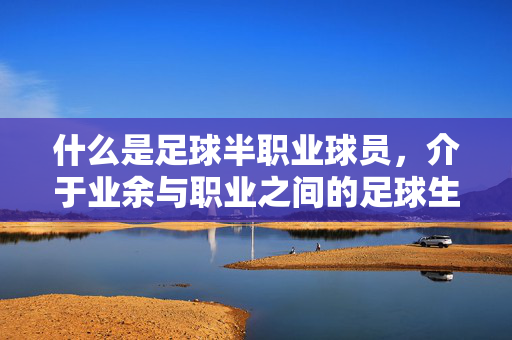 什么是足球半职业球员，介于业余与职业之间的足球生态探索，什么是足球半职业球员，介于业余与职业之间的足球生态探索