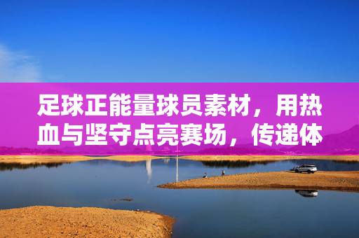足球正能量球员素材，用热血与坚守点亮赛场，传递体育精神的温暖力量，足球正能量，热血与坚守点亮赛场，传递体育精神的温暖力量
