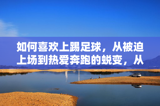 如何喜欢上踢足球，从被迫上场到热爱奔跑的蜕变，从被迫上场到热爱奔跑，如何真正爱上踢足球的蜕变