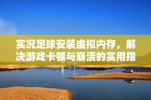 实况足球安装虚拟内存，解决游戏卡顿与崩溃的实用指南
