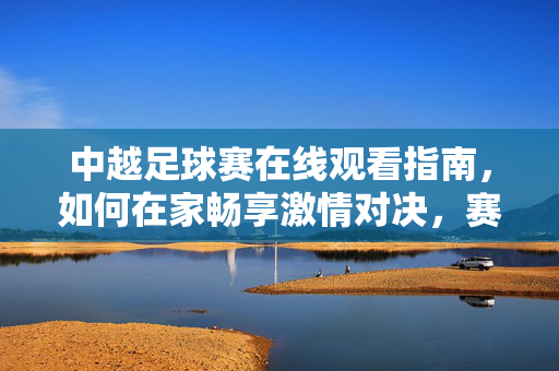 中越足球赛在线观看指南，如何在家畅享激情对决，赛事直播全解析，中越足球赛在线观看指南，如何在家畅享激情对决，赛事直播全解析