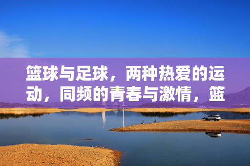 篮球与足球，两种热爱的运动，同频的青春与激情，篮球与足球，同频青春，激情共燃的热爱运动