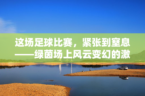 这场足球比赛，紧张到窒息——绿茵场上风云变幻的激烈对决，足球赛场风云激荡，一场紧张到窒息的激烈对决