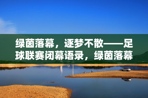 绿茵落幕，逐梦不散——足球联赛闭幕语录，绿茵落幕，逐梦不散——足球联赛闭幕语录