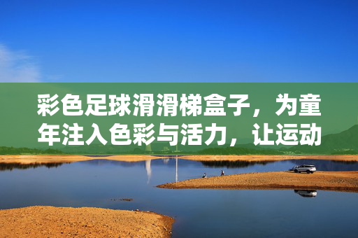 彩色足球滑滑梯盒子，为童年注入色彩与活力，让运动与欢乐完美结合，彩色足球滑滑梯盒子，为童年注入色彩与活力，让运动与欢乐完美结合