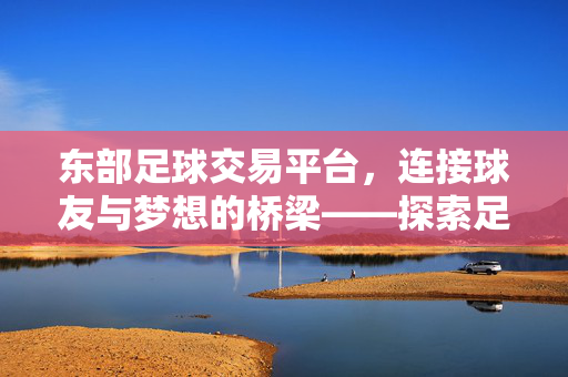东部足球交易平台,连接球友与梦想的桥梁——探索足球交易新生态,东部足球交易平台,连接球友与梦想的桥梁——探索足球交易新生态
