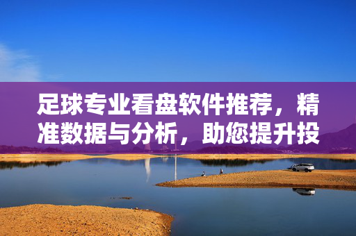 足球专业看盘软件推荐，精准数据与分析，助您提升投注胜率，足球专业看盘软件推荐，精准数据与分析，助您提升投注胜率