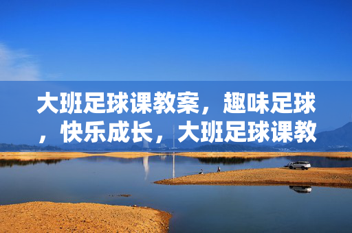 大班足球课教案，趣味足球，快乐成长，大班足球课教案，趣味足球，快乐成长