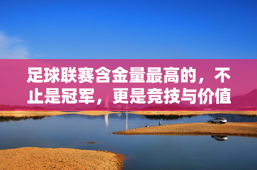 足球联赛含金量最高的，不止是冠军，更是竞技与价值的巅峰对决，足球联赛最高含金量，冠军之外，竞技与价值的巅峰对决