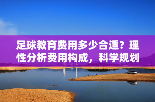 足球教育费用多少合适？理性分析费用构成，科学规划成长路径