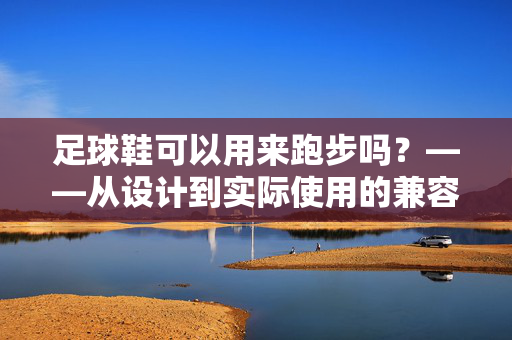 足球鞋可以用来跑步吗？——从设计到实际使用的兼容性分析，足球鞋可以用来跑步吗？——从设计到实际使用的兼容性分析