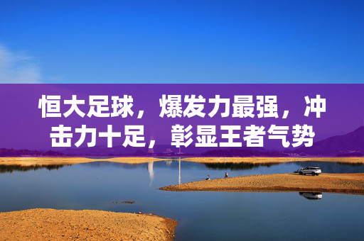 恒大足球，爆发力最强，冲击力十足，彰显王者气势