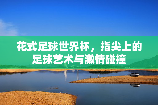 花式足球世界杯，指尖上的足球艺术与激情碰撞