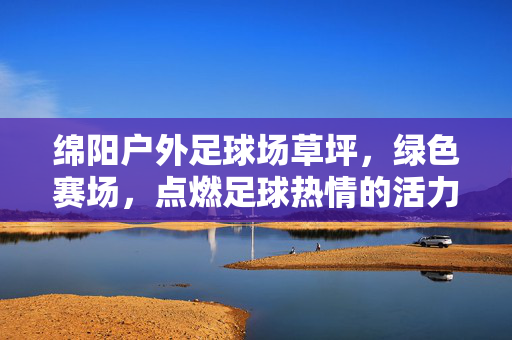 绵阳户外足球场草坪，绿色赛场，点燃足球热情的活力源泉