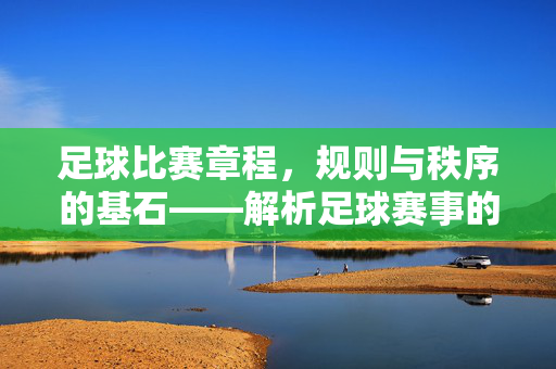 足球比赛章程，规则与秩序的基石——解析足球赛事的规范体系