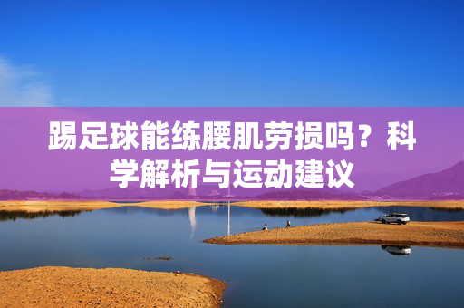 踢足球能练腰肌劳损吗？科学解析与运动建议