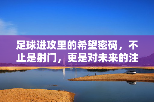 足球进攻里的希望密码，不止是射门，更是对未来的注脚，足球进攻里的希望密码，不止是射门，更是对未来的注脚