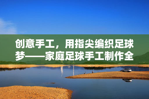 创意手工，用指尖编织足球梦——家庭足球手工制作全攻略，创意手工，用指尖编织足球梦——家庭足球手工制作全攻略