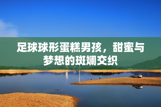足球球形蛋糕男孩，甜蜜与梦想的斑斓交织