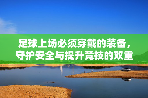 足球上场必须穿戴的装备，守护安全与提升竞技的双重角色