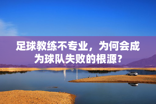 足球教练不专业，为何会成为球队失败的根源？