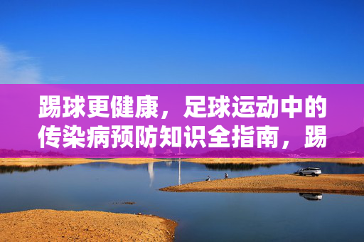 踢球更健康，足球运动中的传染病预防知识全指南，踢球更健康，足球运动中的传染病预防知识全指南