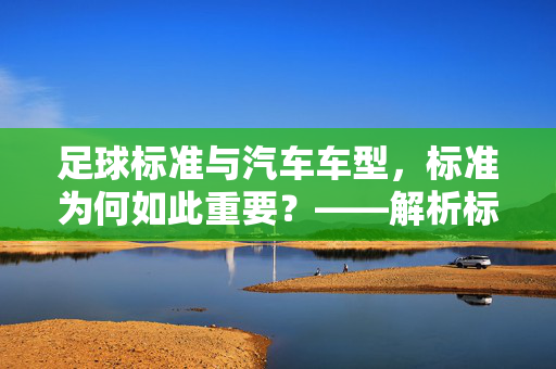 足球标准与汽车车型，标准为何如此重要？——解析标准在体育与交通领域的核心作用