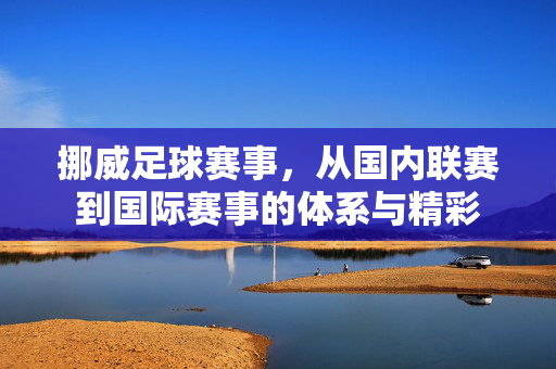 挪威足球赛事，从国内联赛到国际赛事的体系与精彩