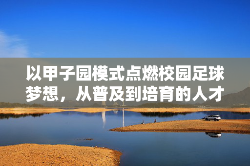 以甲子园模式点燃校园足球梦想，从普及到培育的人才生态构建