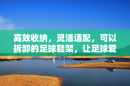 高效收纳，灵活适配，可以拆卸的足球鞋架，让足球爱好者的空间管理更轻松，可拆卸足球鞋架，高效收纳与灵活适配，让足球爱好者的空间管理更轻松