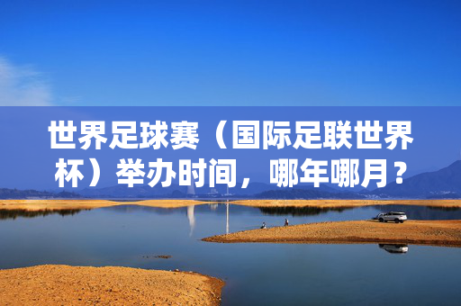 世界足球赛（国际足联世界杯）举办时间，哪年哪月？国际足联世界杯举办时间及具体年份月份