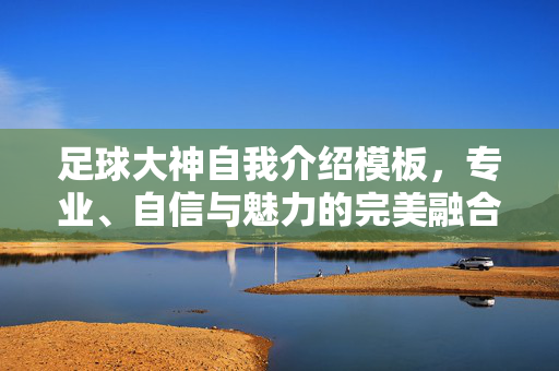 足球大神自我介绍模板，专业、自信与魅力的完美融合指南
