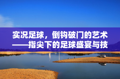 实况足球，倒钩破门的艺术——指尖下的足球盛宴与技巧盛宴