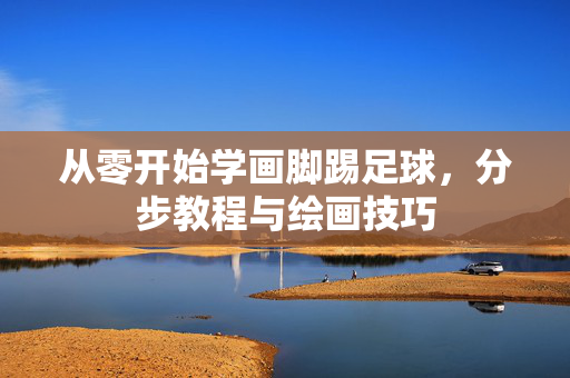 从零开始学画脚踢足球，分步教程与绘画技巧