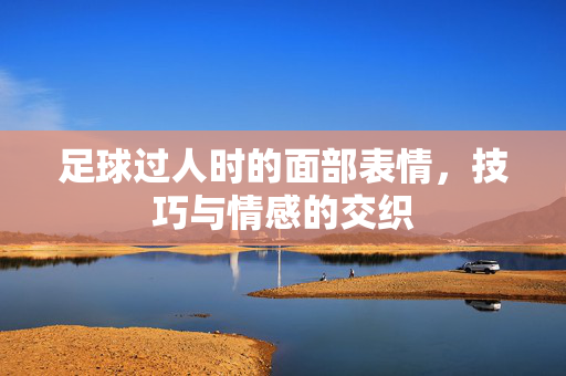 足球过人时的面部表情，技巧与情感的交织
