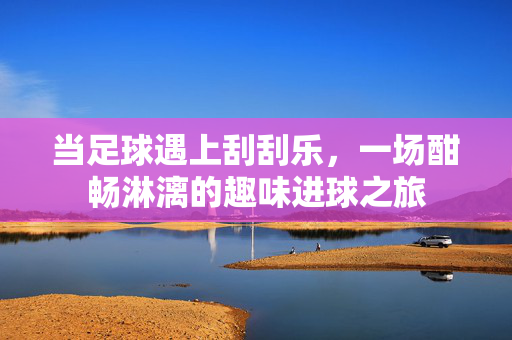 当足球遇上刮刮乐，一场酣畅淋漓的趣味进球之旅
