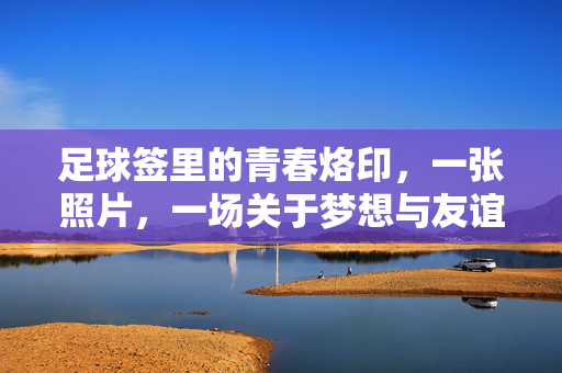 足球签里的青春烙印，一张照片，一场关于梦想与友谊的时光回响