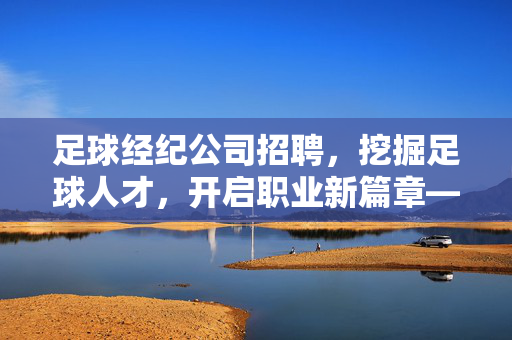 足球经纪公司招聘，挖掘足球人才，开启职业新篇章——足球经纪行业人才招募进行时