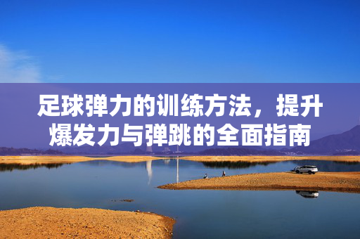 足球弹力的训练方法，提升爆发力与弹跳的全面指南