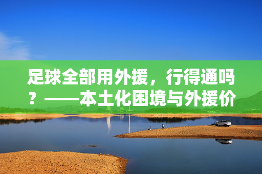 足球全部用外援，行得通吗？——本土化困境与外援价值的辩证思考，足球全部用外援，行得通吗？——本土化困境与外援价值的辩证思考