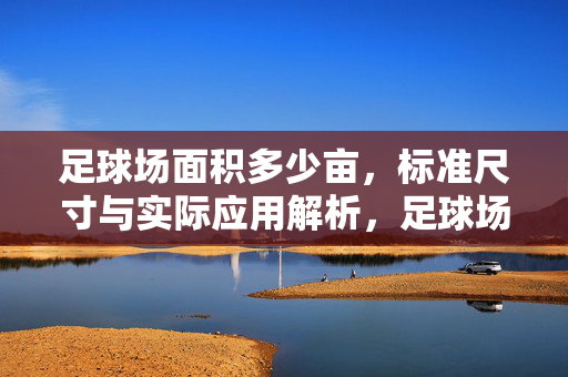 足球场面积多少亩，标准尺寸与实际应用解析，足球场面积多少亩，标准尺寸与实际应用解析