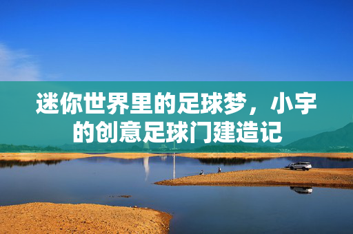 迷你世界里的足球梦，小宇的创意足球门建造记