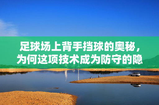 足球场上背手挡球的奥秘，为何这项技术成为防守的隐形盾牌？