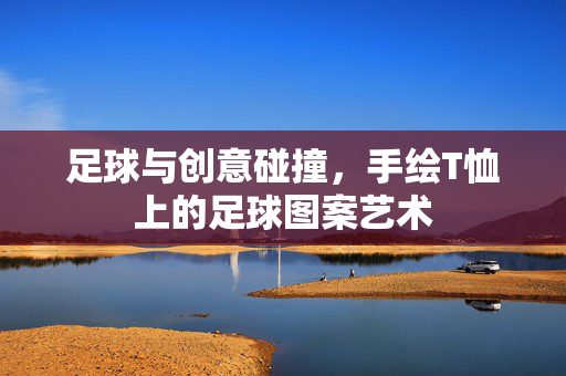 足球与创意碰撞，手绘T恤上的足球图案艺术