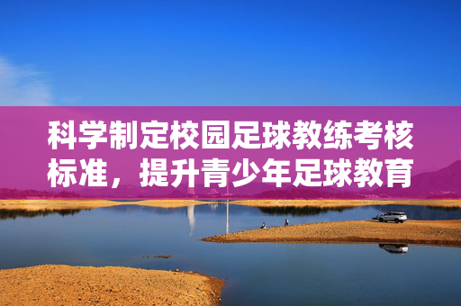 科学制定校园足球教练考核标准，提升青少年足球教育质量的关键举措，科学制定校园足球教练考核标准，提升青少年足球教育质量的关键举措