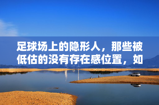 足球场上的隐形人，那些被低估的没有存在感位置，如何成为团队平衡的关键？