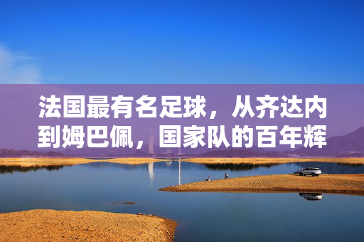 法国最有名足球，从齐达内到姆巴佩，国家队的百年辉煌与时代印记